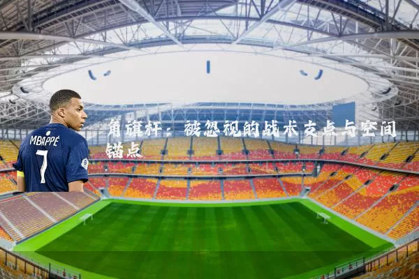 角旗杆：被忽视的战术支点与空间锚点