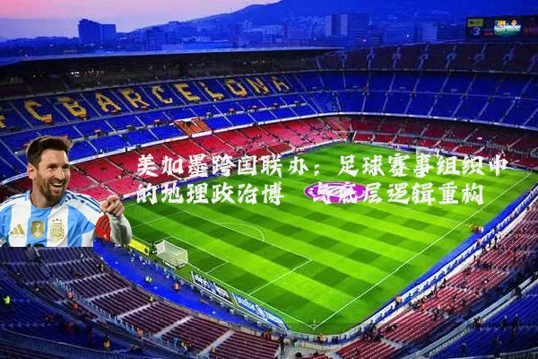 美加墨跨国联办：足球赛事组织中的地理政治博弈与底层逻辑重构