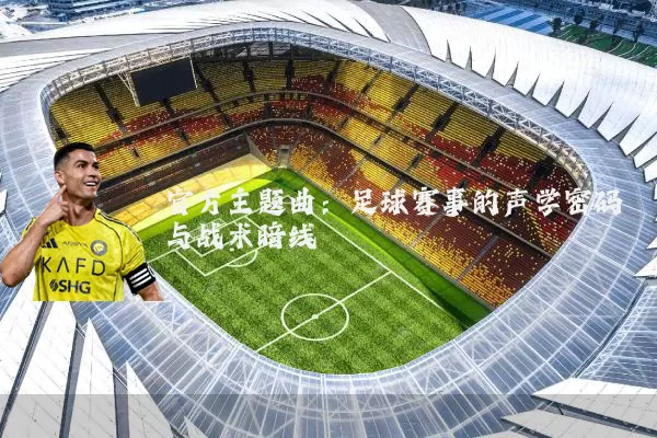 官方主题曲:足球赛事的声学密码与战术暗线