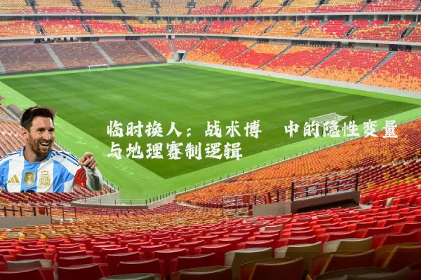 临时换人:战术博弈中的隐性变量与地理赛制逻辑