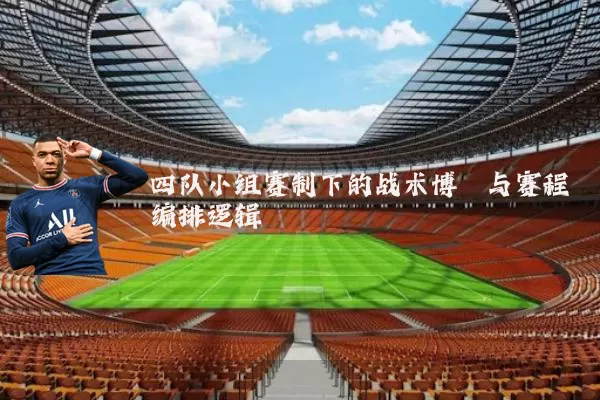 四队小组赛制下的战术博弈与赛程编排逻辑