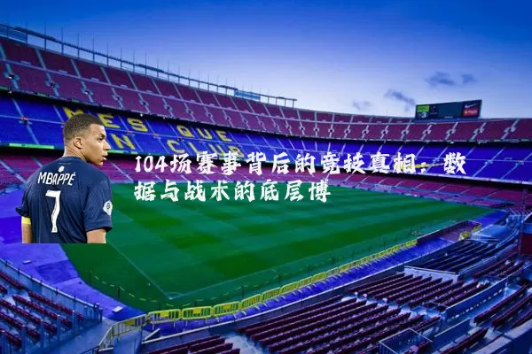 104场赛事背后的竞技真相:数据与战术的底层博弈